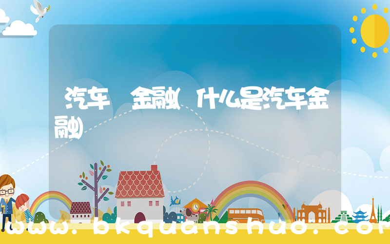 汽车 金融(什么是汽车金融)